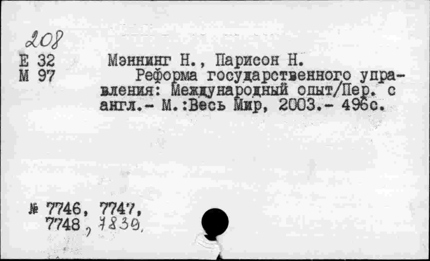 ﻿Е 32
М 97
Мэннинг Н., Парисон Н.
Реформа государственного управления: Международный одыт/Пер. с англ.- М.:Весь Мир, 2003.- 496с.
№ 7746,
7748 <
7747,
9